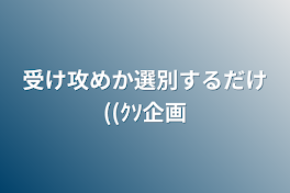 受け攻めか選別するだけ((ｸｿ企画