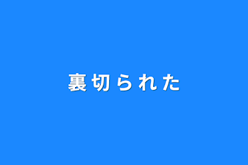 裏 切 ら れ た