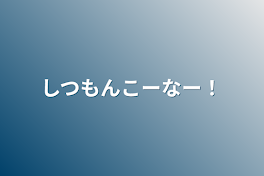 しつもんこーなー！