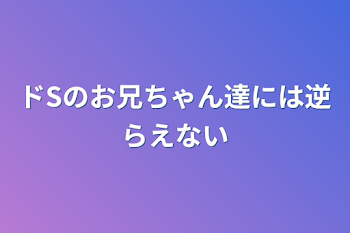 ドSのお兄ちゃん達には逆らえない