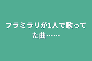 フラミラリが1人で歌ってた曲……