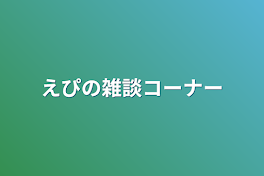 えぴの雑談コーナー