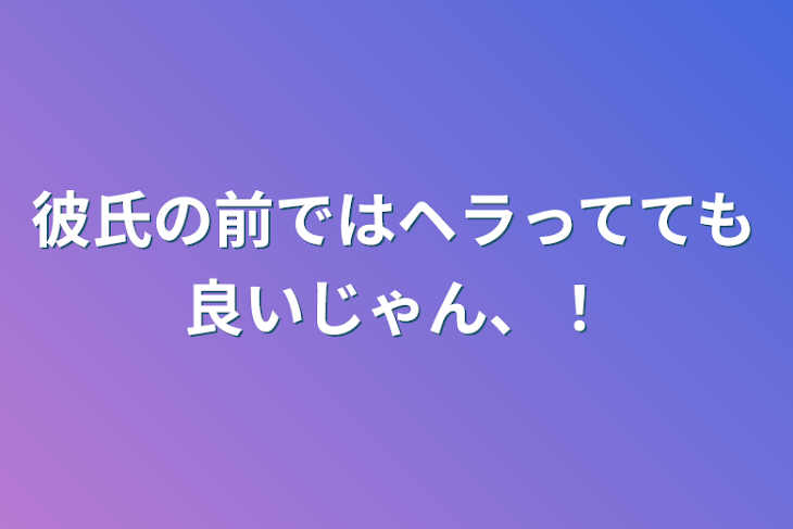 「彼氏の前ではヘラってても良いじゃん、！」のメインビジュアル