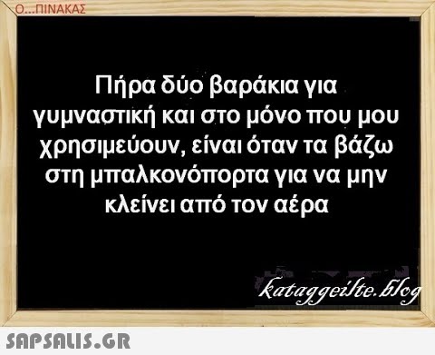 Ο. .ΠΙΝΑΚΑΣ Πήρα δύο βαράκια για γυμναστική και στο μόνο που μου χρησιμεύουν, είναι όταν τα βάζω στη μπαλκονόπορτα για να μην κλείνει από τον αέρα SAPSNLUS.G.