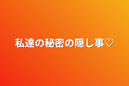 私達の秘密の隠し事♡