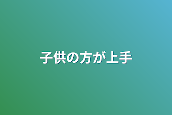 子供の方が上手