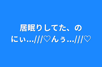 「居眠りしてた、のにぃ...///♡んぅ...///♡」のメインビジュアル