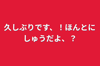 久しぶりです、！ほんとにしゅうだよ、？