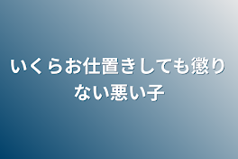 いくらお仕置きしても懲りない悪い子