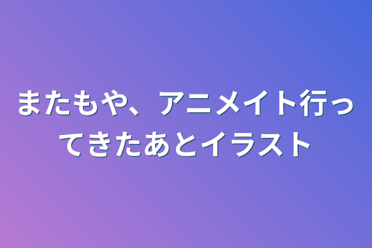 「またもや、アニメイト行ってきたあとイラスト」のメインビジュアル