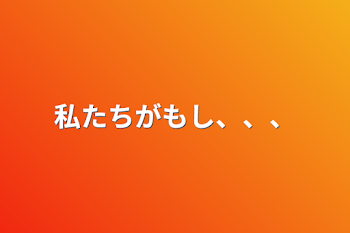 私たちがもし、、、