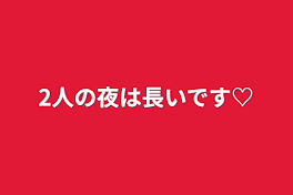 2人の夜は長いです♡