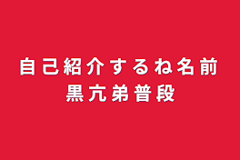 自 己 紹 介 す る ね 名 前 黒 亢                  弟 普 段