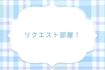 リクエスト部屋！