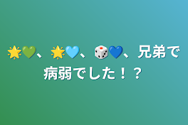 🌟💚、🌟🩵、🎲💙、兄弟で病弱でした！？