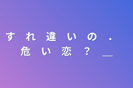 す　れ　違　い　の　．　危　い　恋　？　＿