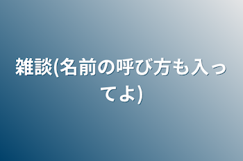 雑談(名前の呼び方も入ってよ)