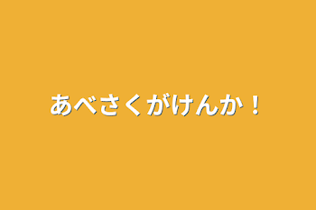 あべさくがけんか！