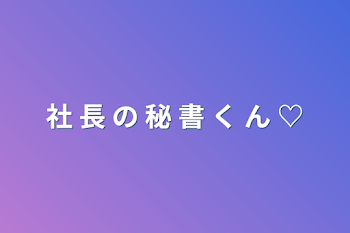 社  長  の  秘  書  く  ん  ♡