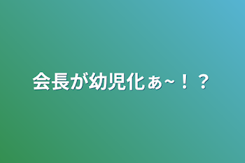 会長が幼児化ぁ~！？