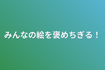 みんなの絵を褒めちぎる！