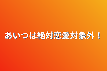 あいつは絶対恋愛対象外！