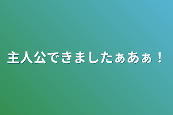 主人公できましたぁあぁ！