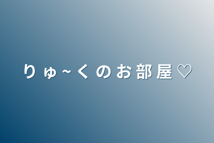 「り ゅ ~ く の お 部 屋 ♡」のメインビジュアル