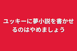 ユッキーに夢小説を書かせるのはやめましょう