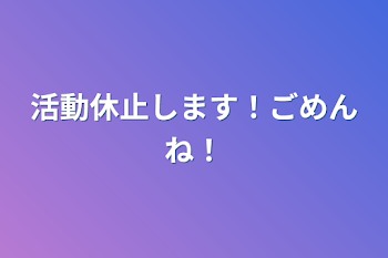 活動休止します！ごめんね！