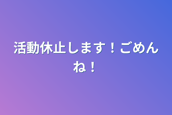 「活動休止します！ごめんね！」のメインビジュアル