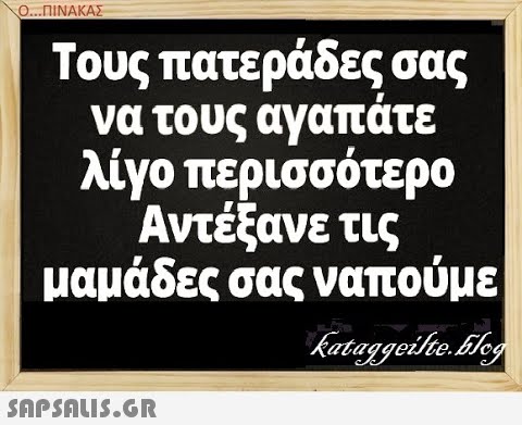 Ο..ΠΙΝΑΚΑΣ Τους πατεράδες σας να τους αγαπάτε λίγο περισσότερο Αντέξανε τις μαμάδες σας ναπούμε SAPSAUIS.GR