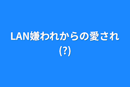 LAN嫌われからの愛され(?)