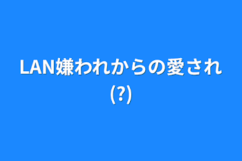 LAN嫌われからの愛され(?)