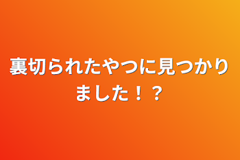 裏切られたやつに見つかりました！？