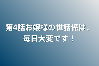 第4話お嬢様の世話係は、毎日大変です！