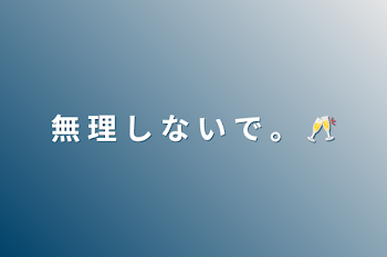 無 理 し な い で 。 🥂