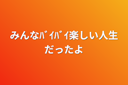 ﾊﾞｲﾊﾞｲ
楽しい人生だったよ