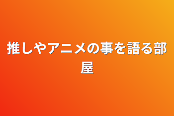 推しやアニメの事を語る部屋