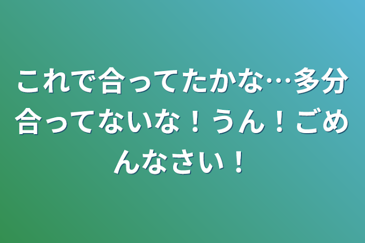 「これで合ってたかな…多分合ってないな！うん！ごめんなさい！」のメインビジュアル