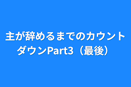 主が辞めるまでのカウントダウンPart3（最後）