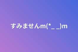 すみませんm(*_ _)m