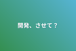 開発、させて？