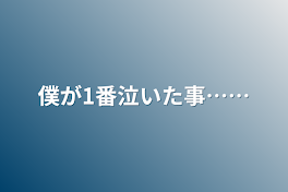 僕が1番泣いた事……