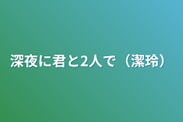 深夜に君と2人で（潔玲）