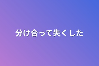 分け合って失くした