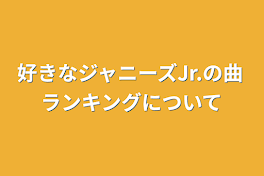 好きなジャニーズJr.の曲ランキングについて