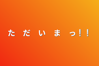 た　だ　い　ま　っ❕❕