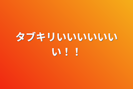 タブキリいいいいいいい！！