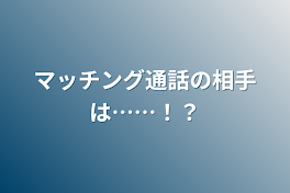 マッチング通話の相手は……！？